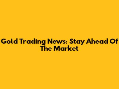 Gold Trading News: Stay Ahead Of The Market