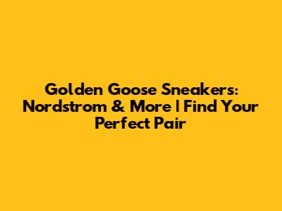 Golden Goose Sneakers: Nordstrom & More | Find Your Perfect Pair