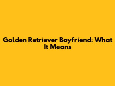 Golden Retriever Boyfriend: What It Means