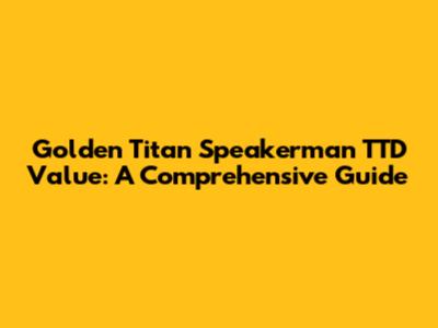 Golden Titan Speakerman TTD Value: A Comprehensive Guide