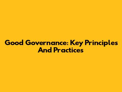 Good Governance: Key Principles And Practices