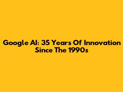 Google AI: 35 Years Of Innovation Since The 1990s
