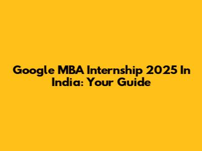 Google MBA Internship 2025 In India: Your Guide