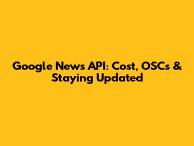 Google News API: Cost, OSCs & Staying Updated