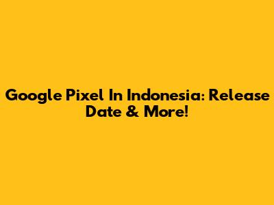 Google Pixel In Indonesia: Release Date & More!