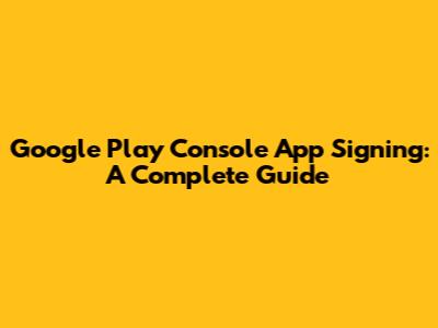 Google Play Console App Signing: A Complete Guide