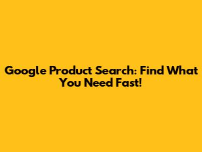 Google Product Search: Find What You Need Fast!