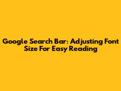 Google Search Bar: Adjusting Font Size For Easy Reading