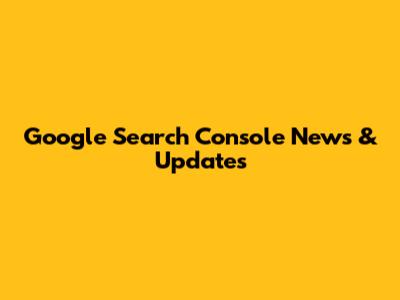 Google Search Console News & Updates