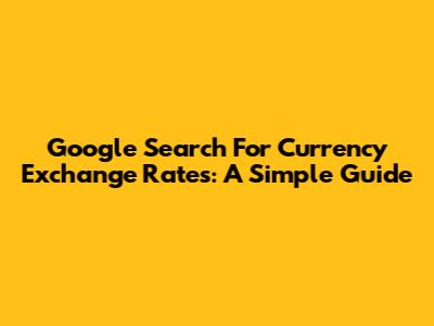Google Search For Currency Exchange Rates: A Simple Guide