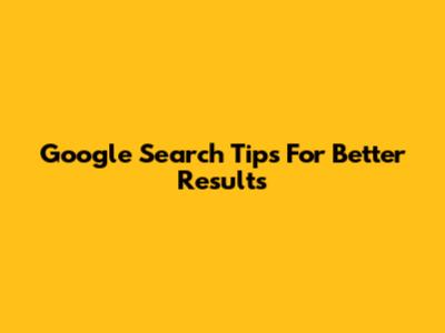 Google Search Tips For Better Results