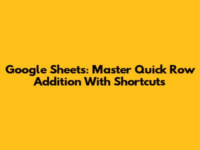 Google Sheets: Master Quick Row Addition With Shortcuts