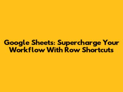 Google Sheets: Supercharge Your Workflow With Row Shortcuts