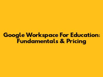 Google Workspace For Education: Fundamentals & Pricing