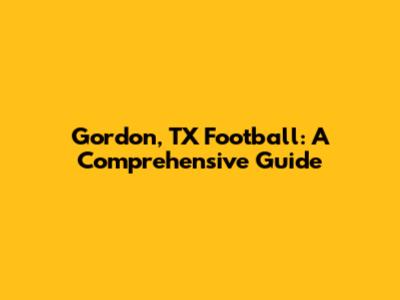 Gordon, TX Football: A Comprehensive Guide
