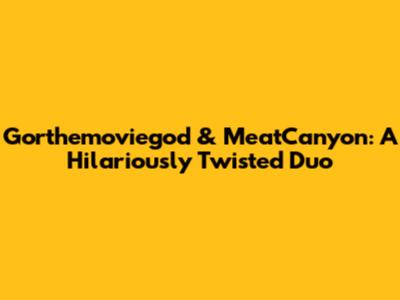 Gorthemoviegod & MeatCanyon: A Hilariously Twisted Duo