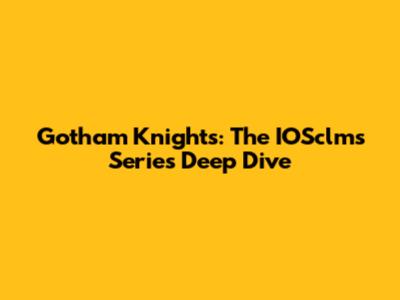 Gotham Knights: The IOSclms Series Deep Dive