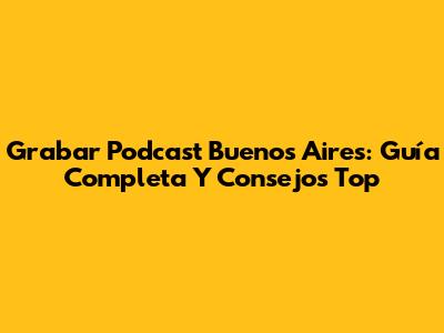Grabar Podcast Buenos Aires: Guía Completa Y Consejos Top