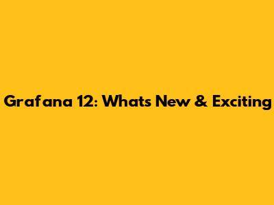 Grafana 12: What's New & Exciting