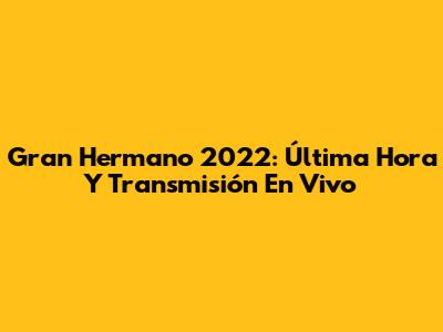 Gran Hermano 2022: Última Hora Y Transmisión En Vivo