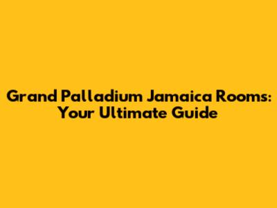 Grand Palladium Jamaica Rooms: Your Ultimate Guide