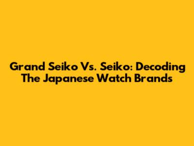 Grand Seiko Vs. Seiko: Decoding The Japanese Watch Brands