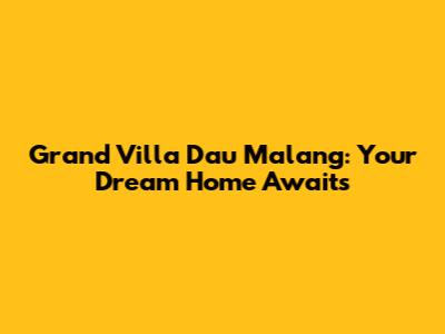 Grand Villa Dau Malang: Your Dream Home Awaits