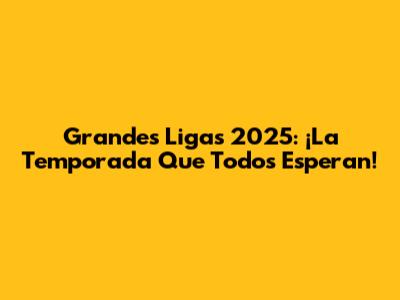 Grandes Ligas 2025: ¡La Temporada Que Todos Esperan!