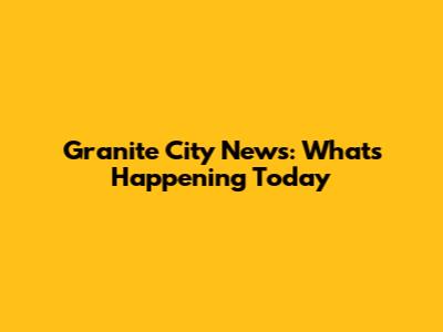Granite City News: What's Happening Today