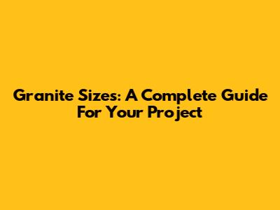 Granite Sizes: A Complete Guide For Your Project