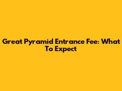 Great Pyramid Entrance Fee: What To Expect
