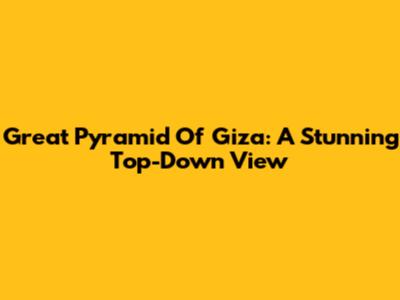 Great Pyramid Of Giza: A Stunning Top-Down View