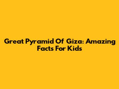 Great Pyramid Of Giza: Amazing Facts For Kids