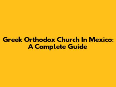 Greek Orthodox Church In Mexico: A Complete Guide