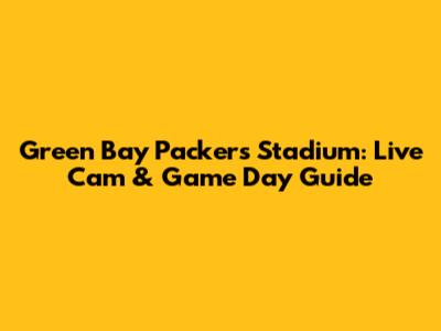 Green Bay Packers Stadium: Live Cam & Game Day Guide