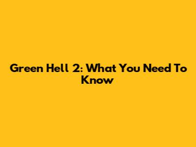 Green Hell 2: What You Need To Know