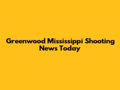 Greenwood Mississippi Shooting News Today