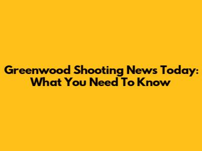 Greenwood Shooting News Today: What You Need To Know