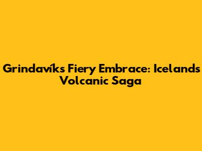 Grindavík's Fiery Embrace: Iceland's Volcanic Saga