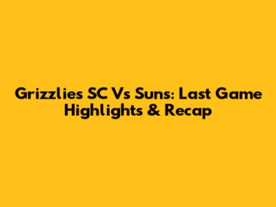 Grizzlies SC Vs Suns: Last Game Highlights & Recap