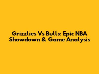 Grizzlies Vs Bulls: Epic NBA Showdown & Game Analysis