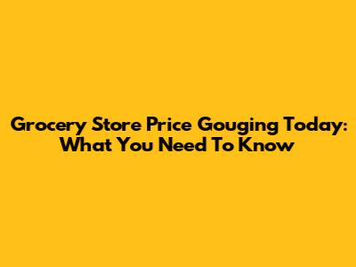 Grocery Store Price Gouging Today: What You Need To Know