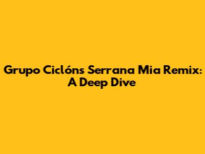 Grupo Ciclón's 'Serrana Mia Remix': A Deep Dive