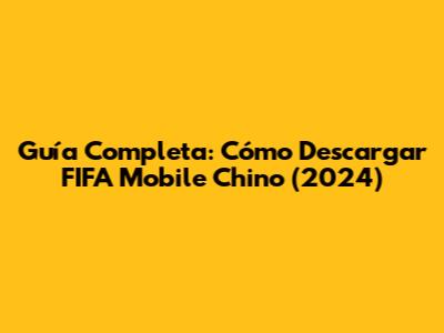 Guía Completa: Cómo Descargar FIFA Mobile Chino (2024)