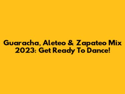 Guaracha, Aleteo & Zapateo Mix 2023: Get Ready To Dance!