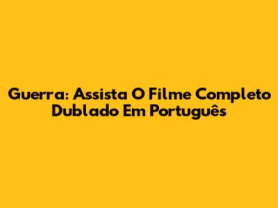 Guerra: Assista O Filme Completo Dublado Em Português