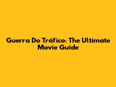 Guerra Do Tráfico: The Ultimate Movie Guide