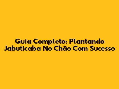 Guia Completo: Plantando Jabuticaba No Chão Com Sucesso