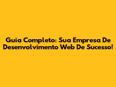 Guia Completo: Sua Empresa De Desenvolvimento Web De Sucesso!