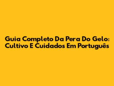Guia Completo Da Pera Do Gelo: Cultivo E Cuidados Em Português